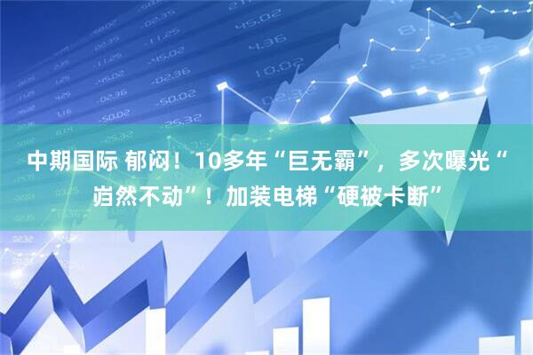 中期国际 郁闷！10多年“巨无霸”，多次曝光“岿然不动”！加装电梯“硬被卡断”