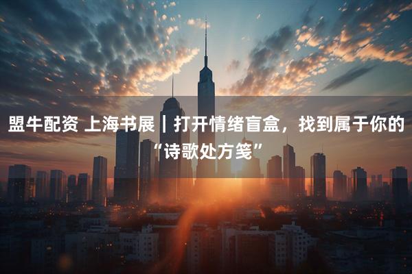 盟牛配资 上海书展｜打开情绪盲盒，找到属于你的“诗歌处方笺”
