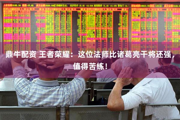 鼎牛配资 王者荣耀：这位法师比诸葛亮干将还强，值得苦练！