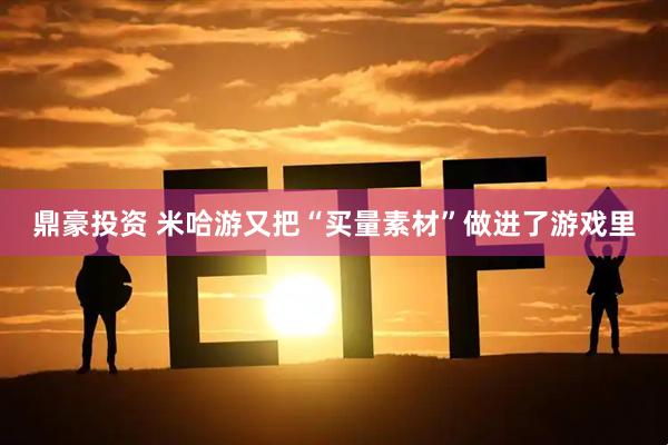 鼎豪投资 米哈游又把“买量素材”做进了游戏里