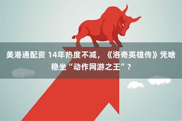 美港通配资 14年热度不减，《洛奇英雄传》凭啥稳坐“动作网游之王”？
