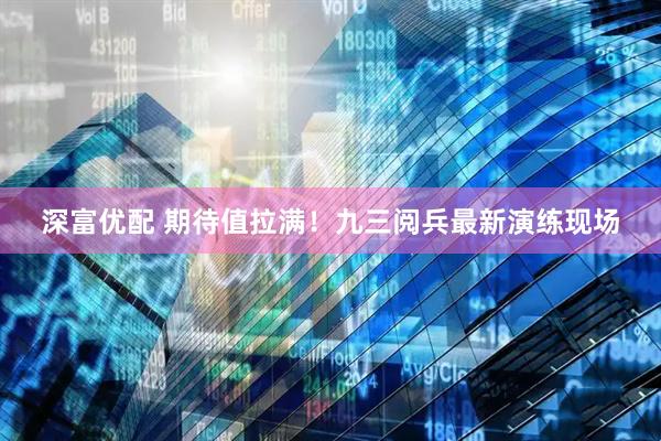 深富优配 期待值拉满！九三阅兵最新演练现场