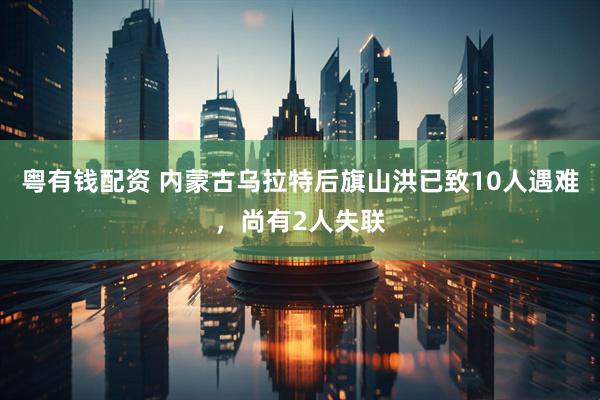 粤有钱配资 内蒙古乌拉特后旗山洪已致10人遇难，尚有2人失联