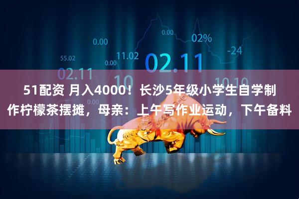 51配资 月入4000！长沙5年级小学生自学制作柠檬茶摆摊，母亲：上午写作业运动，下午备料