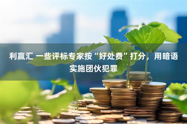 利赢汇 一些评标专家按“好处费”打分，用暗语实施团伙犯罪