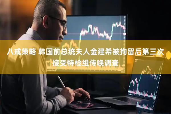八戒策略 韩国前总统夫人金建希被拘留后第三次接受特检组传唤调查
