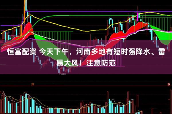 恒富配资 今天下午，河南多地有短时强降水、雷暴大风！注意防范