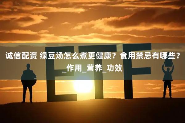 诚信配资 绿豆汤怎么煮更健康？食用禁忌有哪些？_作用_营养_功效