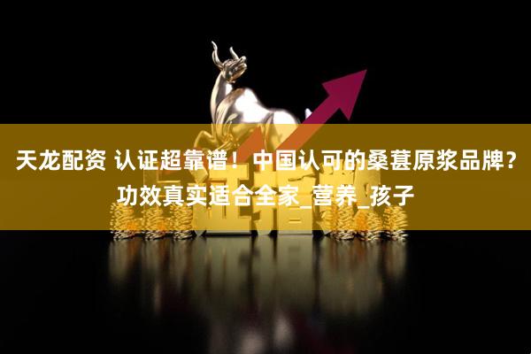 天龙配资 认证超靠谱！中国认可的桑葚原浆品牌？功效真实适合全家_营养_孩子
