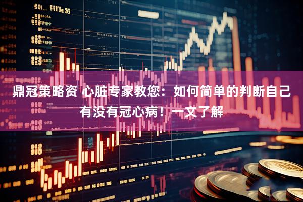 鼎冠策略资 心脏专家教您：如何简单的判断自己有没有冠心病！一文了解
