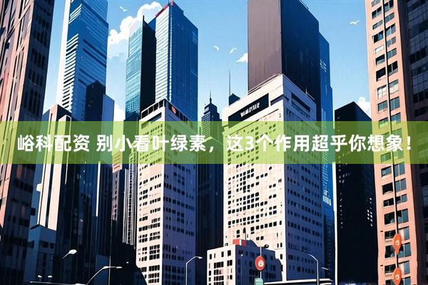 峪科配资 别小看叶绿素，这3个作用超乎你想象！