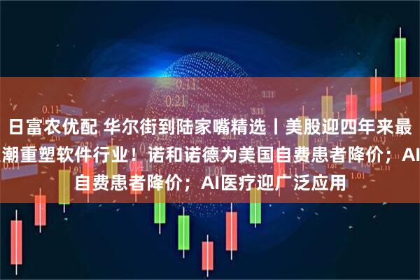 日富农优配 华尔街到陆家嘴精选丨美股迎四年来最佳财报季！AI浪潮重塑软件行业！诺和诺德为美国自费患者降价；AI医疗迎广泛应用