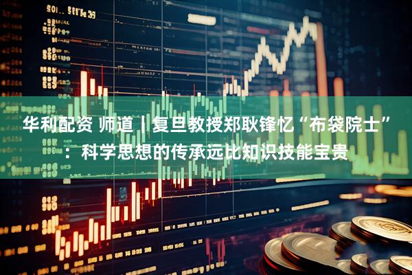 华利配资 师道｜复旦教授郑耿锋忆“布袋院士”：科学思想的传承远比知识技能宝贵