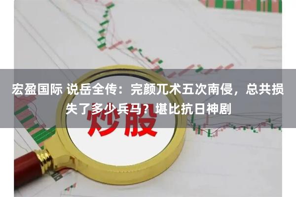 宏盈国际 说岳全传：完颜兀术五次南侵，总共损失了多少兵马？堪比抗日神剧