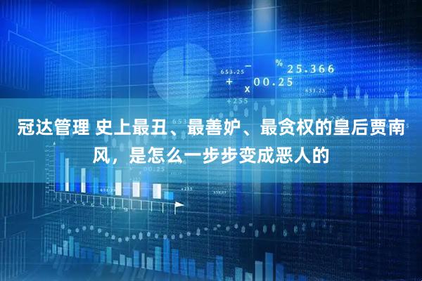 冠达管理 史上最丑、最善妒、最贪权的皇后贾南风，是怎么一步步变成恶人的