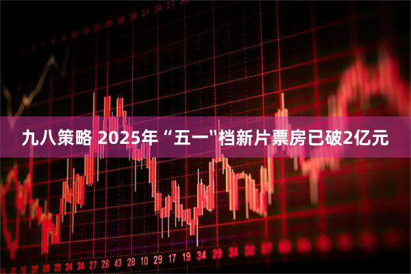 九八策略 2025年“五一〞档新片票房已破2亿元