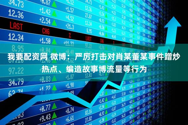 我要配资网 微博：严厉打击对肖某董某事件蹭炒热点、编造故事博流量等行为