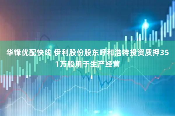 华锋优配快线 伊利股份股东呼和浩特投资质押351万股用于生产经营
