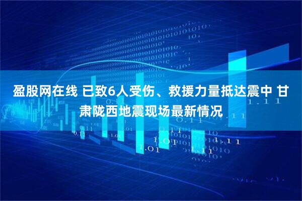 盈股网在线 已致6人受伤、救援力量抵达震中 甘肃陇西地震现场最新情况