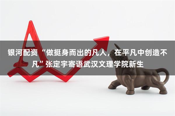 银河配资 “做挺身而出的凡人，在平凡中创造不凡”张定宇寄语武汉文理学院新生