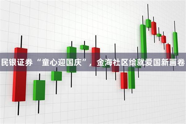 民银证券 “童心迎国庆”，金海社区绘就爱国新画卷