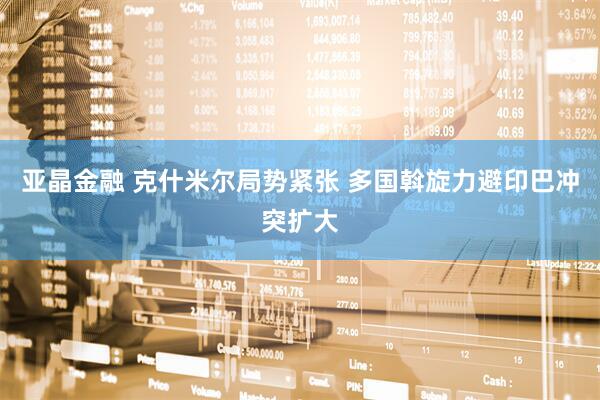 亚晶金融 克什米尔局势紧张 多国斡旋力避印巴冲突扩大