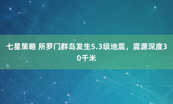七星策略 所罗门群岛发生5.3级地震，震源深度30千米