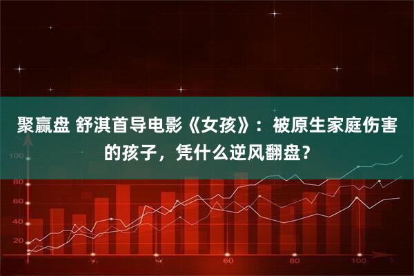 聚赢盘 舒淇首导电影《女孩》：被原生家庭伤害的孩子，凭什么逆风翻盘？