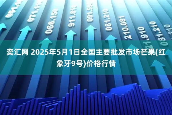 奕汇网 2025年5月1日全国主要批发市场芒果(红象牙9号)价格行情