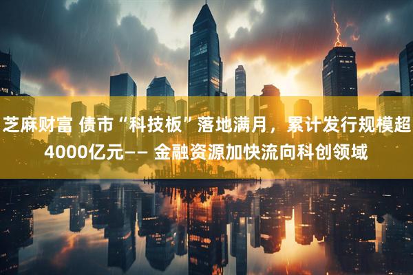 芝麻财富 债市“科技板”落地满月，累计发行规模超4000亿元—— 金融资源加快流向科创领域