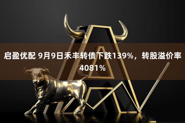 启盈优配 9月9日禾丰转债下跌139%,转股溢价率4081%