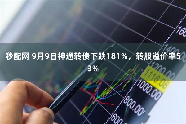 秒配网 9月9日神通转债下跌181%，转股溢价率53%
