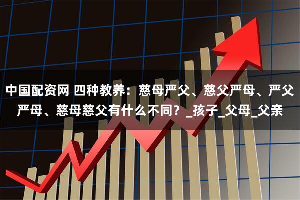 中国配资网 四种教养：慈母严父、慈父严母、严父严母、慈母慈父有什么不同？_孩子_父母_父亲