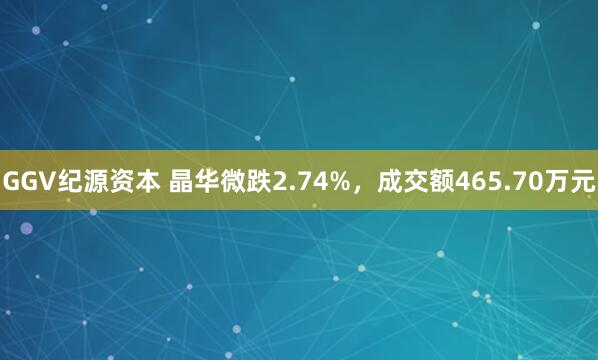 GGV纪源资本 晶华微跌2.74%，成交额465.70万元