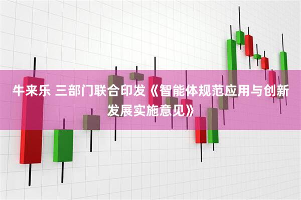 牛来乐 三部门联合印发《智能体规范应用与创新发展实施意见》