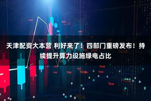 天津配资大本营 利好来了！四部门重磅发布！持续提升算力设施绿电占比