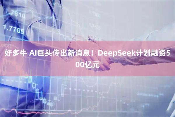 好多牛 AI巨头传出新消息！DeepSeek计划融资500亿元